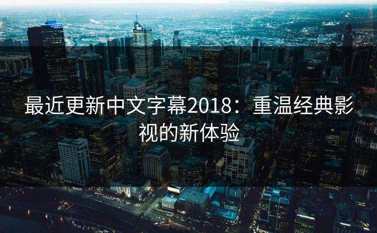 最近更新中文字幕2018:重温经典影视的新体验 最近更新中文字幕2018:重温经典影视的新体验