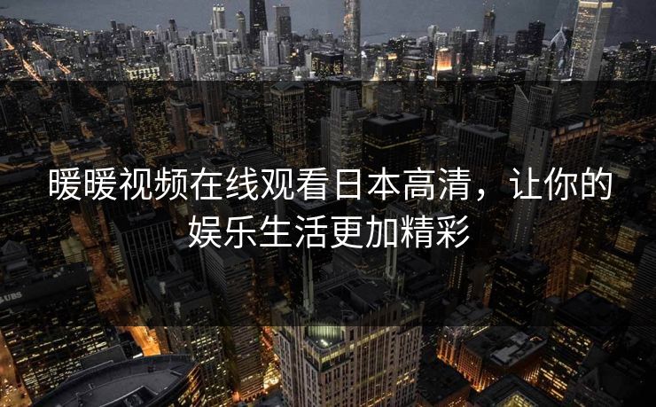 暖暖视频在线观看日本高清,让你的娱乐生活更加精彩 暖暖视频在线观看日本高清,让你的娱乐生活更加精彩
