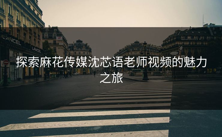 探索麻花传媒沈芯语老师视频的魅力之旅