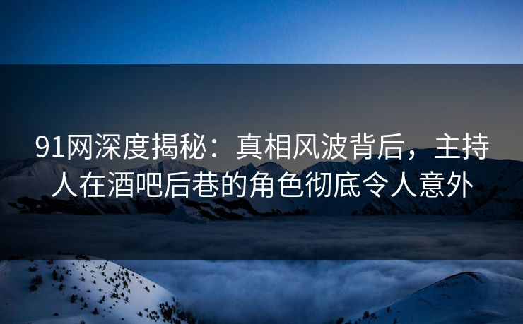 91网深度揭秘：真相风波背后，主持人在酒吧后巷的角色彻底令人意外