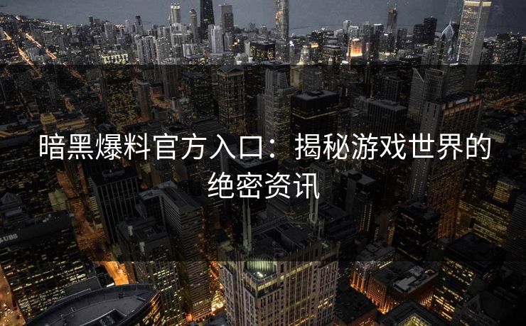暗黑爆料官方入口：揭秘游戏世界的绝密资讯