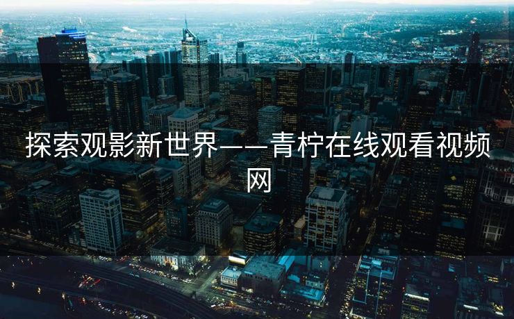 探索观影新世界——青柠在线观看视频网 探索观影新世界——青柠在线观看视频网