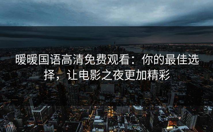 暖暖国语高清免费观看:你的最佳选择,让电影之夜更加精彩 暖暖国语高清免费观看:你的最佳选择,让电影之夜更加精彩