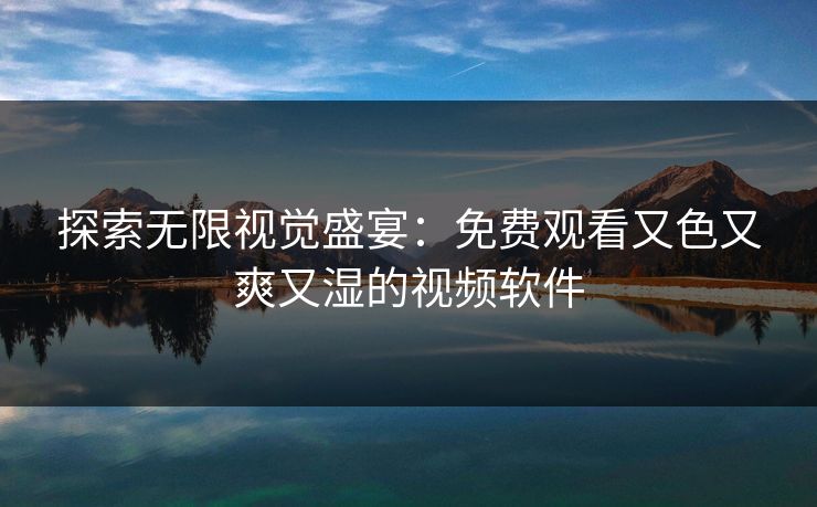 探索无限视觉盛宴：免费观看又色又爽又湿的视频软件