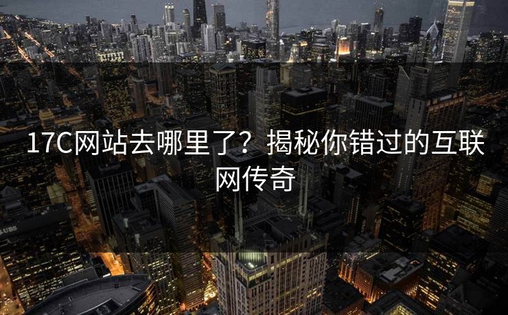 17C网站去哪里了？揭秘你错过的互联网传奇