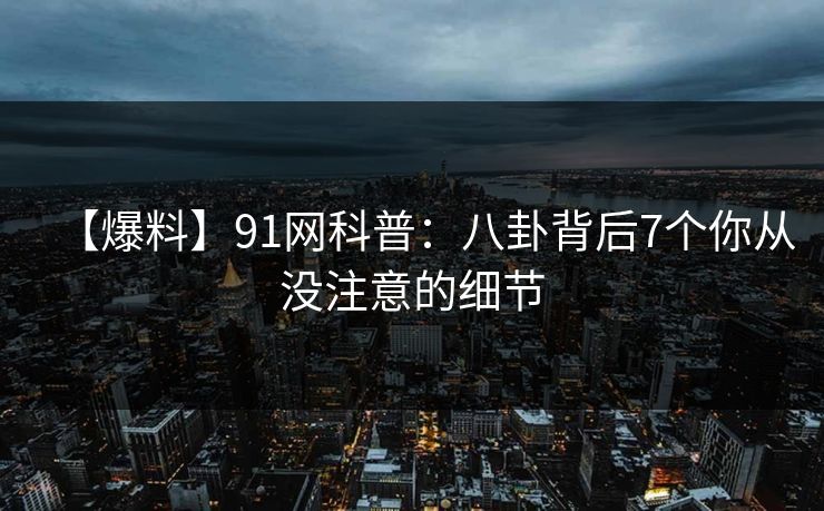 【爆料】91网科普:八卦背后7个你从没注意的细节 【爆料】91网科普:八卦背后7个你从没注意的细节