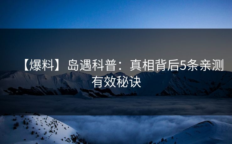 【爆料】岛遇科普:真相背后5条亲测有效秘诀 【爆料】岛遇科普:真相背后5条亲测有效秘诀