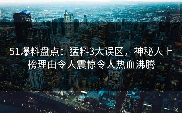 51爆料盘点：猛料3大误区，神秘人上榜理由令人震惊令人热血沸腾