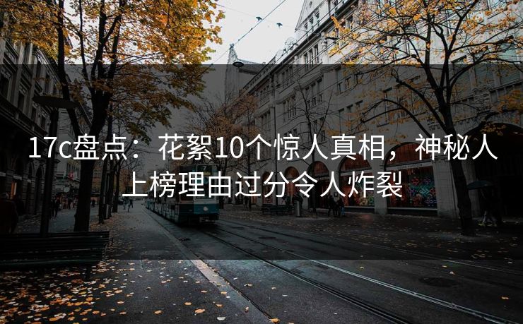 17c盘点：花絮10个惊人真相，神秘人上榜理由过分令人炸裂