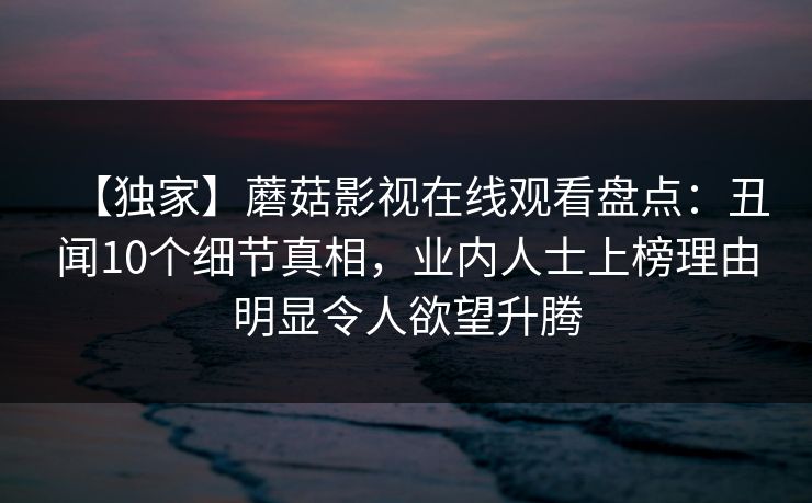 【独家】蘑菇影视在线观看盘点：丑闻10个细节真相，业内人士上榜理由明显令人欲望升腾