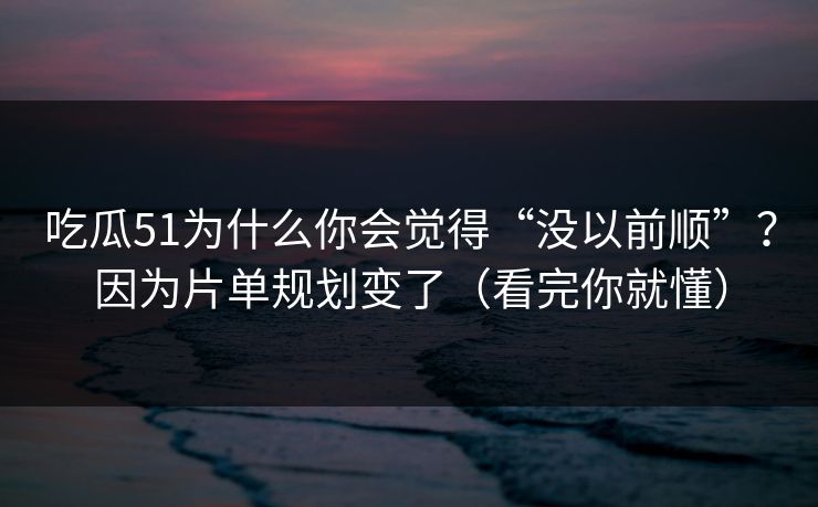 吃瓜51为什么你会觉得“没以前顺”?因为片单规划变了(看完你就懂) 吃瓜51为什么你会觉得“没以前顺”?因为片单规划变了(看完你就懂)