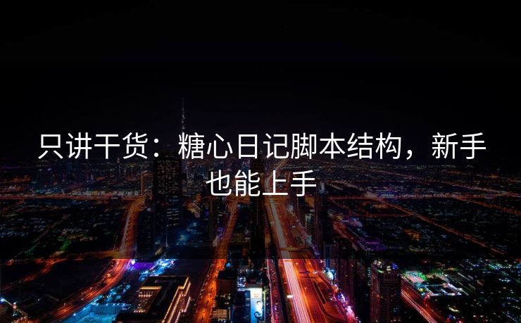 只讲干货：糖心日记脚本结构，新手也能上手