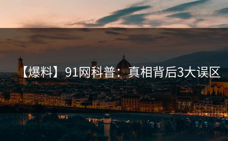 【爆料】91网科普：真相背后3大误区