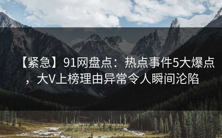 【紧急】91网盘点：热点事件5大爆点，大V上榜理由异常令人瞬间沦陷