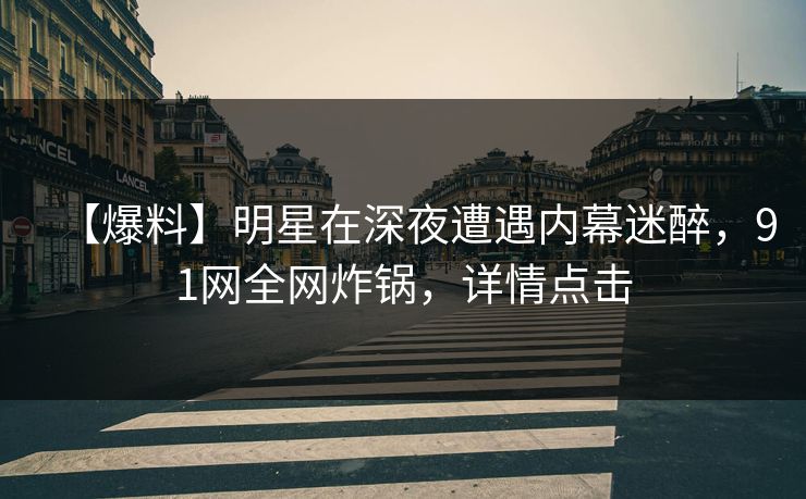 【爆料】明星在深夜遭遇内幕迷醉，91网全网炸锅，详情点击