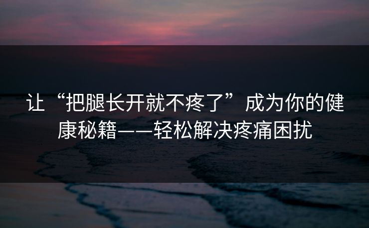 让“把腿长开就不疼了”成为你的健康秘籍——轻松解决疼痛困扰
