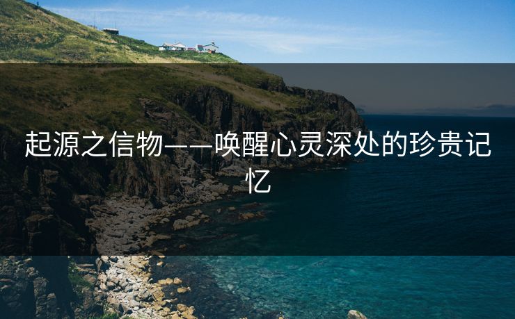 起源之信物——唤醒心灵深处的珍贵记忆