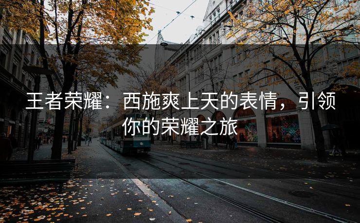 王者荣耀：西施爽上天的表情，引领你的荣耀之旅