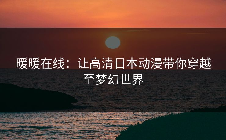 暖暖在线：让高清日本动漫带你穿越至梦幻世界