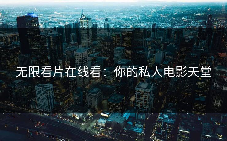 无限看片在线看：你的私人电影天堂