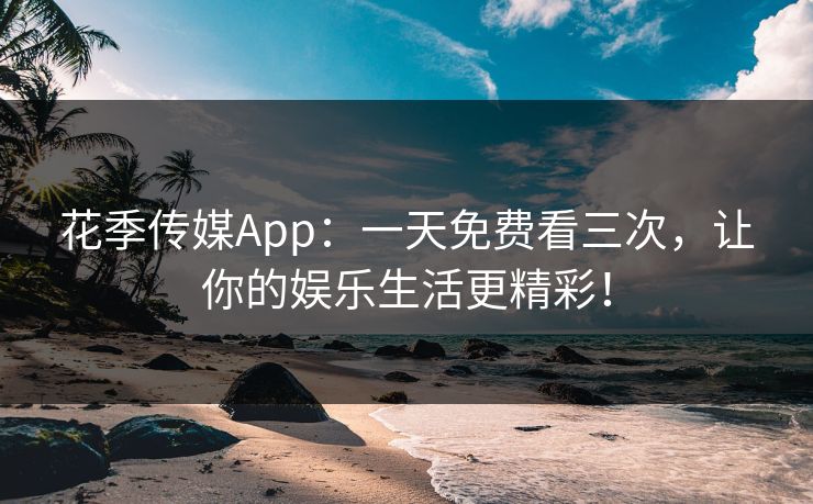 花季传媒App：一天免费看三次，让你的娱乐生活更精彩！