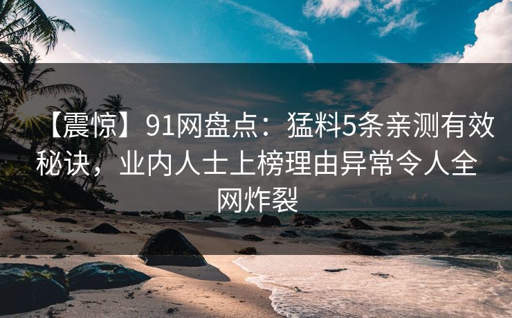 【震惊】91网盘点：猛料5条亲测有效秘诀，业内人士上榜理由异常令人全网炸裂