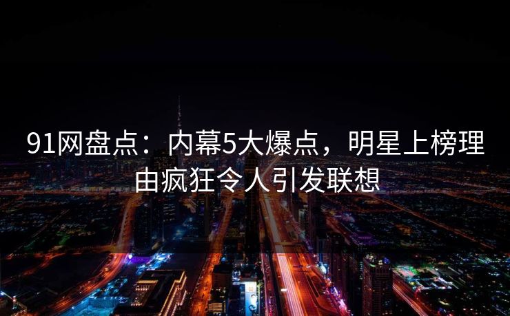 91网盘点:内幕5大爆点,明星上榜理由疯狂令人引发联想 91网盘点:内幕5大爆点,明星上榜理由疯狂令人引发联想