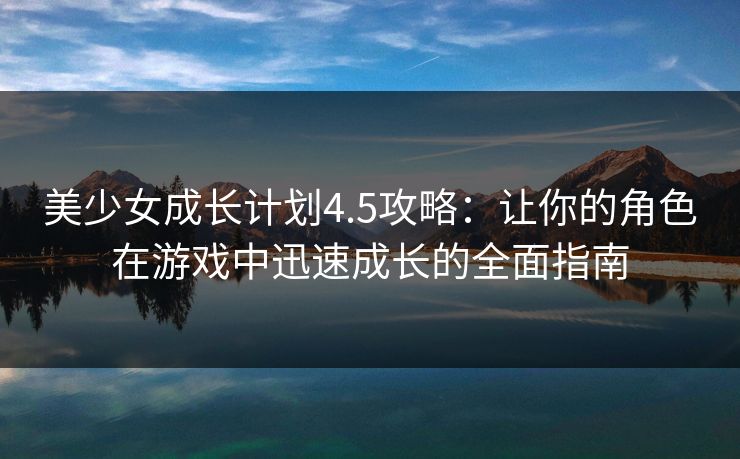 美少女成长计划4.5攻略：让你的角色在游戏中迅速成长的全面指南