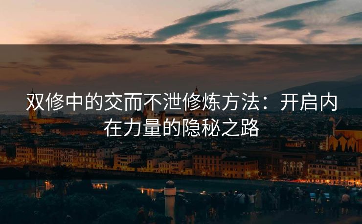双修中的交而不泄修炼方法：开启内在力量的隐秘之路