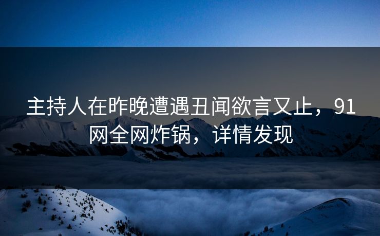主持人在昨晚遭遇丑闻欲言又止,91网全网炸锅,详情发现 主持人在昨晚遭遇丑闻欲言又止,91网全网炸锅,详情发现