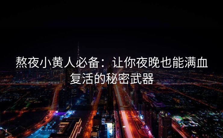 熬夜小黄人必备：让你夜晚也能满血复活的秘密武器