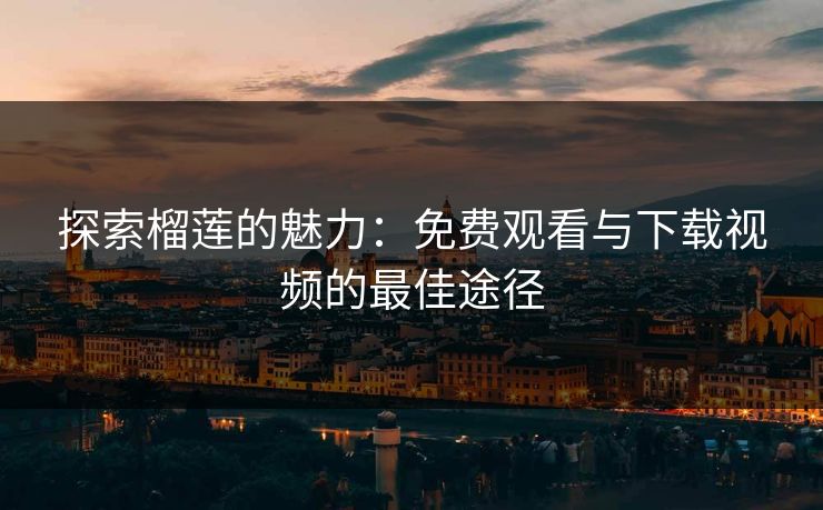 探索榴莲的魅力：免费观看与下载视频的最佳途径