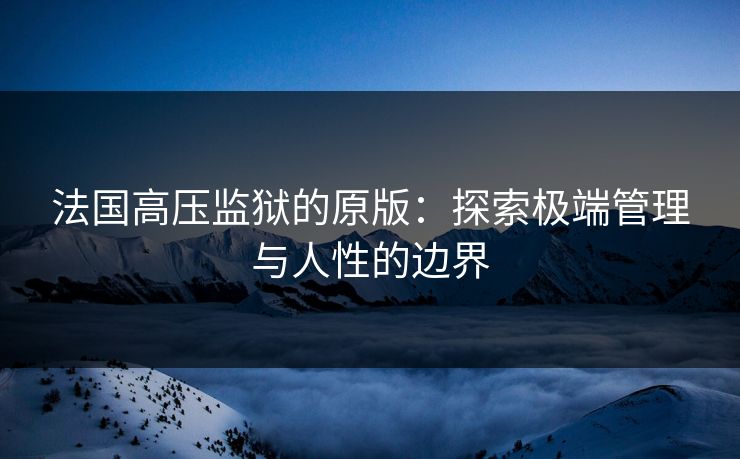 法国高压监狱的原版:探索极端管理与人性的边界 法国高压监狱的原版:探索极端管理与人性的边界