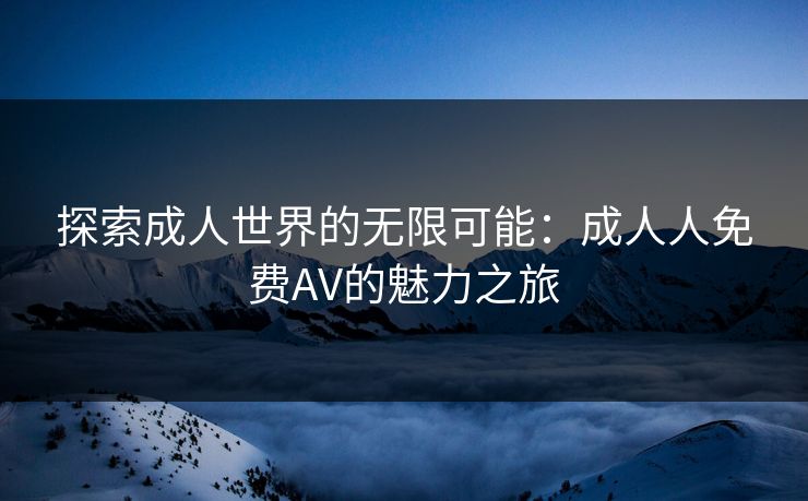 探索成人世界的无限可能：成人人免费AV的魅力之旅