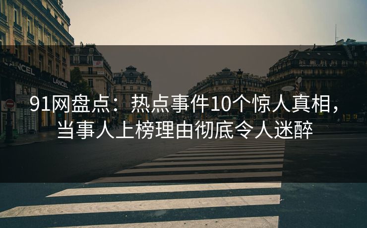 91网盘点：热点事件10个惊人真相，当事人上榜理由彻底令人迷醉