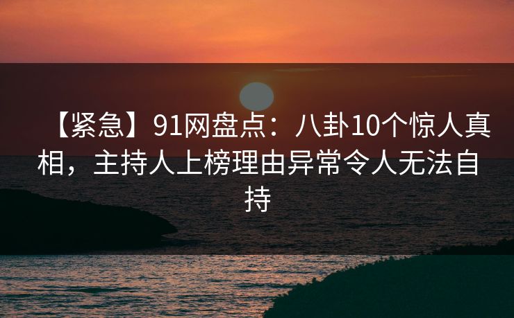 【紧急】91网盘点:八卦10个惊人真相,主持人上榜理由异常令人无法自持 【紧急】91网盘点:八卦10个惊人真相,主持人上榜理由异常令人无法自持
