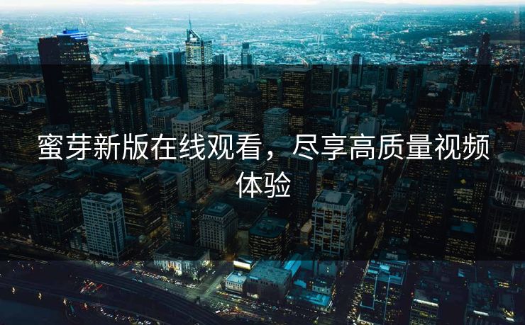 蜜芽新版在线观看,尽享高质量视频体验 蜜芽新版在线观看,尽享高质量视频体验