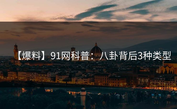 【爆料】91网科普：八卦背后3种类型