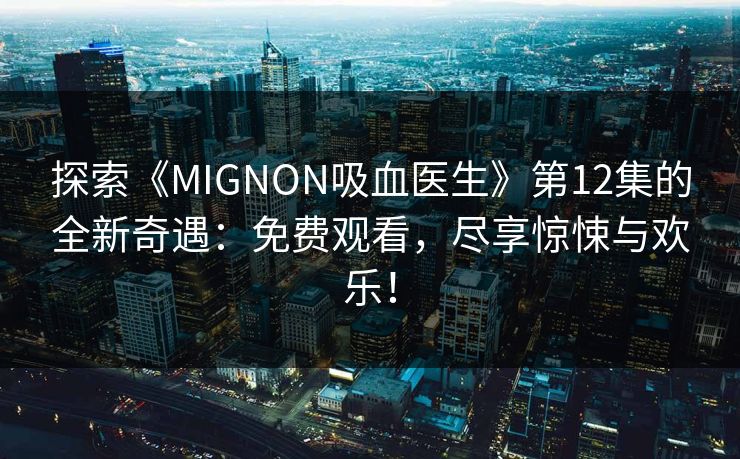 探索《MIGNON吸血医生》第12集的全新奇遇:免费观看,尽享惊悚与欢乐! 探索《MIGNON吸血医生》第12集的全新奇遇:免费观看,尽享惊悚与欢乐!