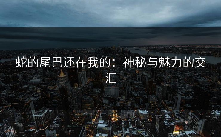 蛇的尾巴还在我的:神秘与魅力的交汇 蛇的尾巴还在我的:神秘与魅力的交汇