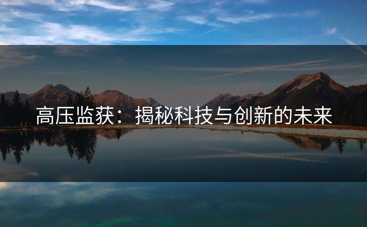 高压监获:揭秘科技与创新的未来 高压监获:揭秘科技与创新的未来