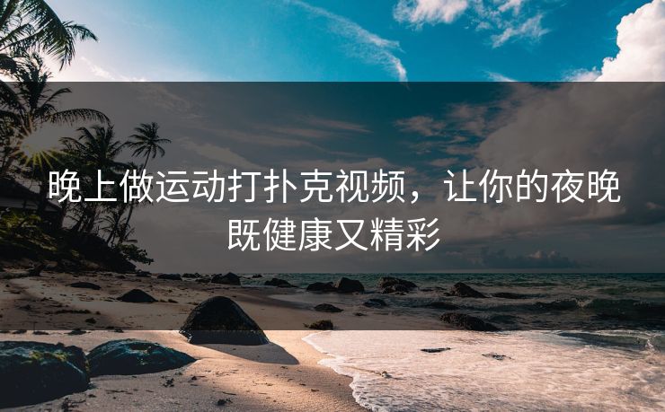 晚上做运动打扑克视频,让你的夜晚既健康又精彩 晚上做运动打扑克视频,让你的夜晚既健康又精彩