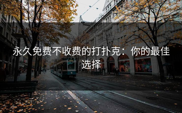 永久免费不收费的打扑克:你的最佳选择 永久免费不收费的打扑克:你的最佳选择
