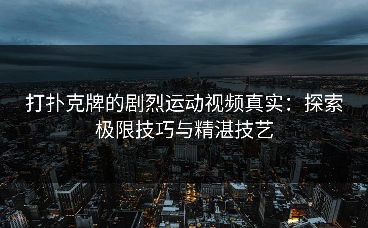 打扑克牌的剧烈运动视频真实:探索极限技巧与精湛技艺 打扑克牌的剧烈运动视频真实:探索极限技巧与精湛技艺