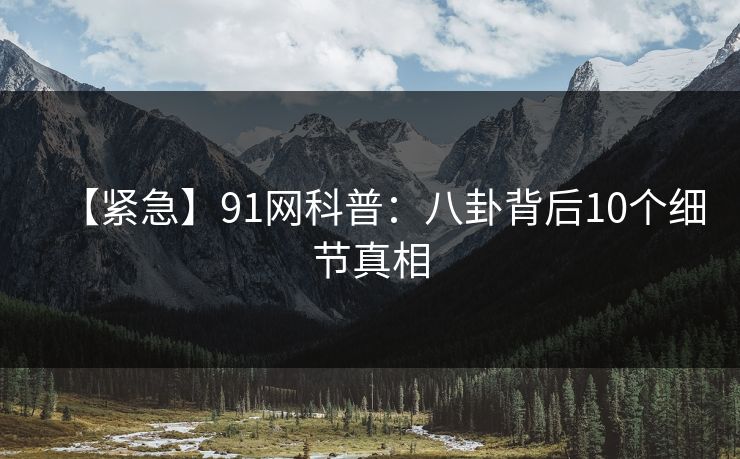 【紧急】91网科普:八卦背后10个细节真相 【紧急】91网科普:八卦背后10个细节真相
