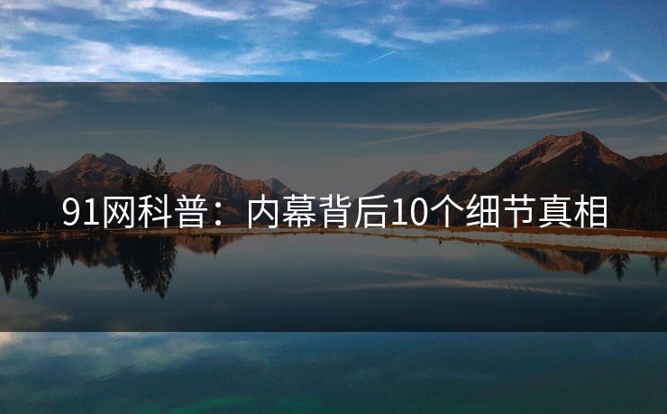 91网科普：内幕背后10个细节真相