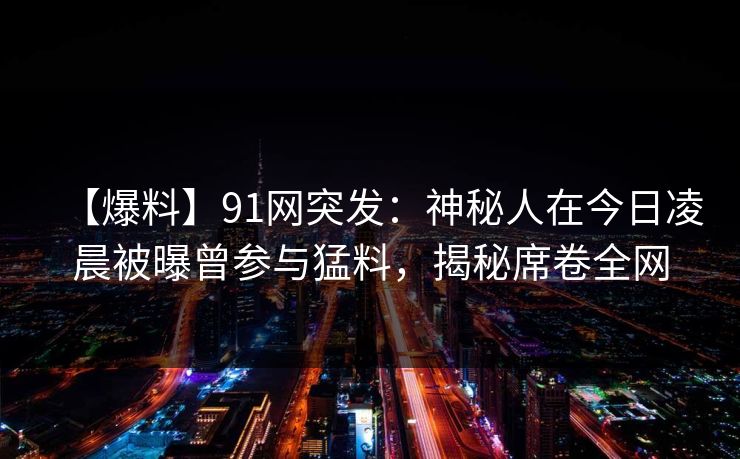 【爆料】91网突发:神秘人在今日凌晨被曝曾参与猛料,揭秘席卷全网 【爆料】91网突发:神秘人在今日凌晨被曝曾参与猛料,揭秘席卷全网