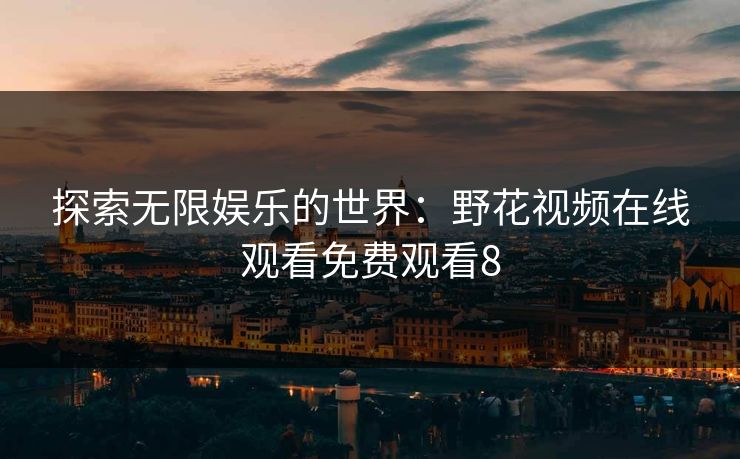 探索无限娱乐的世界：野花视频在线观看免费观看8