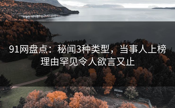 91网盘点：秘闻3种类型，当事人上榜理由罕见令人欲言又止