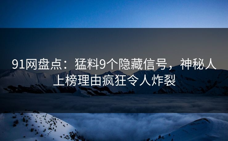 91网盘点:猛料9个隐藏信号,神秘人上榜理由疯狂令人炸裂 91网盘点:猛料9个隐藏信号,神秘人上榜理由疯狂令人炸裂